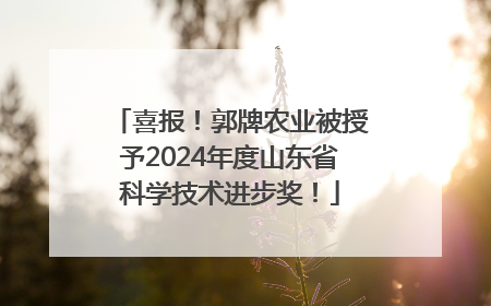 喜报！郭牌农业被授予2024年度山东省科学技术进步奖！