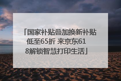 国家补贴叠加换新补贴低至65折 来京东618解锁智慧打印生活