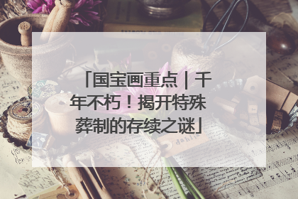 国宝画重点｜千年不朽！揭开特殊葬制的存续之谜