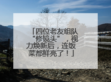 四位老友组队“修镜头”，视力焕新后，连饭菜都鲜亮了！