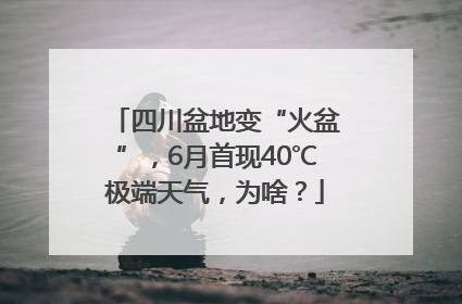 四川盆地变“火盆”，6月首现40℃极端天气，为啥？