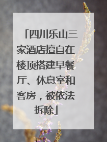 四川乐山三家酒店擅自在楼顶搭建早餐厅、休息室和客房，被依法拆除