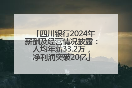 四川银行2024年薪酬及经营情况披露：人均年薪33.2万，净利润突破20亿