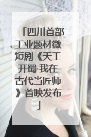 四川首部工业题材微短剧《天工开蜀·我在古代当匠师》首映发布