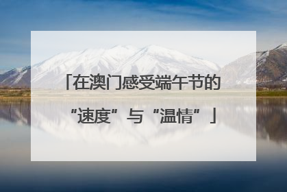 在澳门感受端午节的“速度”与“温情”