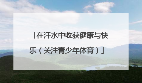 在汗水中收获健康与快乐（关注青少年体育）