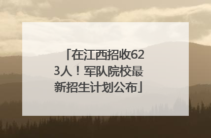 在江西招收623人！军队院校最新招生计划公布