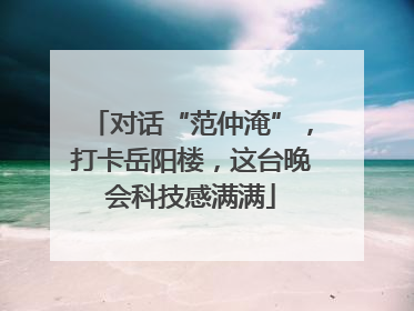 对话“范仲淹”，打卡岳阳楼，这台晚会科技感满满