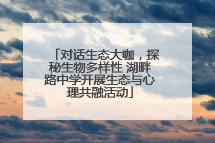 对话生态大咖，探秘生物多样性 湖畔路中学开展生态与心理共融活动
