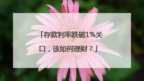存款利率跌破1%关口，该如何理财？