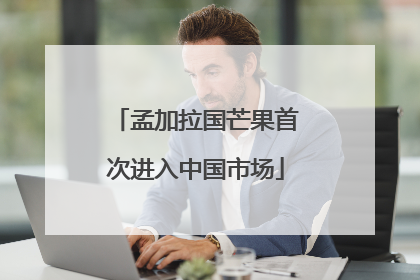 孟加拉国芒果首次进入中国市场