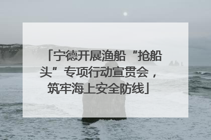 宁德开展渔船“抢船头”专项行动宣贯会，筑牢海上安全防线