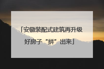 安徽装配式建筑再升级 好房子“拼”出来