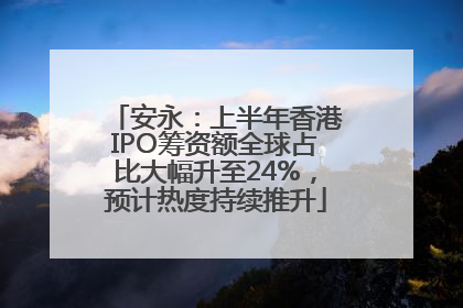 安永：上半年香港IPO筹资额全球占比大幅升至24%，预计热度持续推升