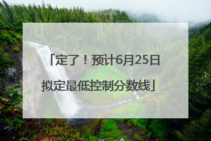 定了！预计6月25日拟定最低控制分数线