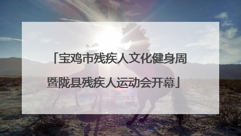 宝鸡市残疾人文化健身周暨陇县残疾人运动会开幕