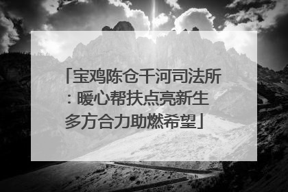 宝鸡陈仓千河司法所：暖心帮扶点亮新生 多方合力助燃希望