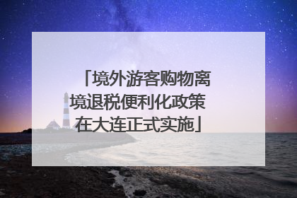 境外游客购物离境退税便利化政策在大连正式实施
