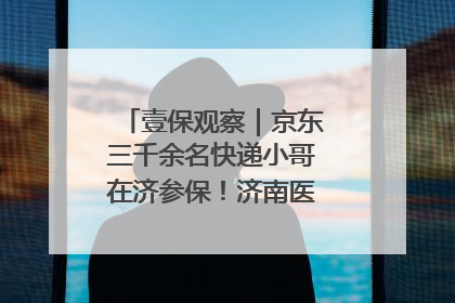 壹保观察｜京东三千余名快递小哥在济参保！济南医保局喊你来参保