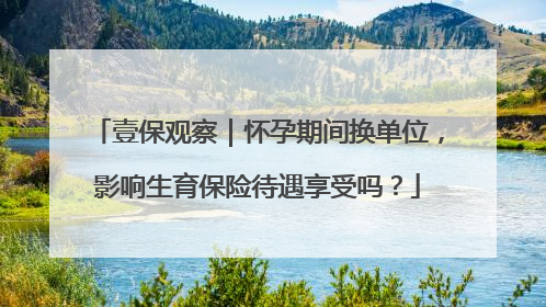 壹保观察｜怀孕期间换单位，影响生育保险待遇享受吗？