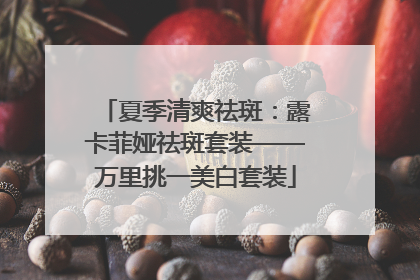 夏季清爽祛斑：露卡菲娅祛斑套装——万里挑一美白套装
