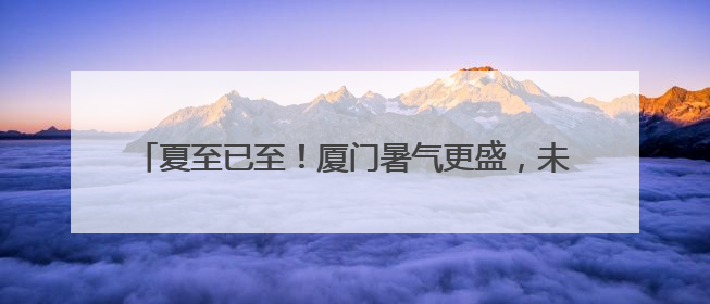夏至已至！厦门暑气更盛，未来几日最高温将超过35℃