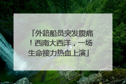 外籍船员突发腹痛！西南大西洋，一场生命接力热血上演