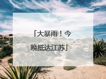 大暴雨！今晚抵达江苏