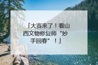 大赛来了！看山西文物修复师“妙手回春”！