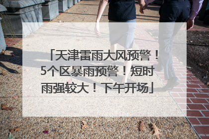 天津雷雨大风预警！5个区暴雨预警！短时雨强较大！下午开场