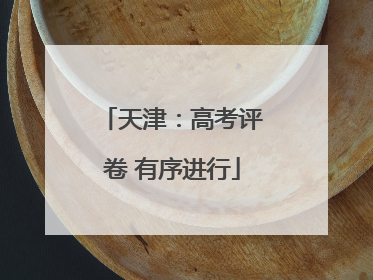 天津：高考评卷 有序进行
