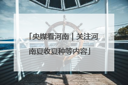 央媒看河南｜关注河南夏收夏种等内容