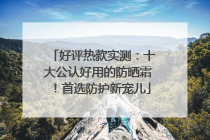 好评热款实测：十大公认好用的防晒霜！首选防护新宠儿