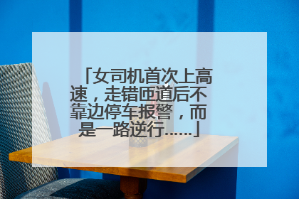 女司机首次上高速，走错匝道后不靠边停车报警，而是一路逆行……