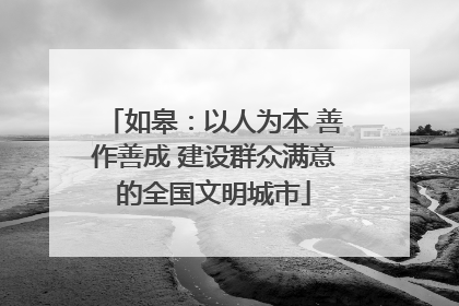 如皋：以人为本 善作善成 建设群众满意的全国文明城市