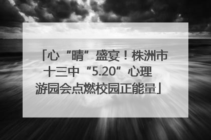 心“晴”盛宴！株洲市十三中“5.20”心理游园会点燃校园正能量