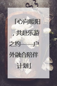 心向暖阳，共赴乐游之约——户外融合陪伴计划