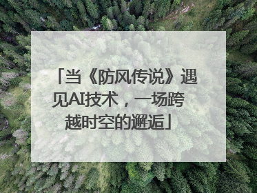 当《防风传说》遇见AI技术，一场跨越时空的邂逅
