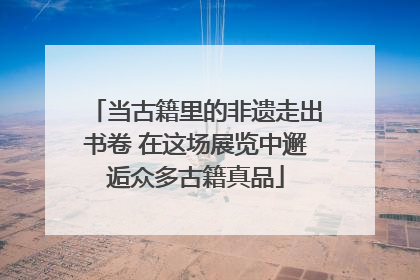 当古籍里的非遗走出书卷 在这场展览中邂逅众多古籍真品