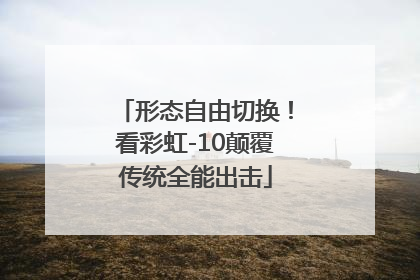 形态自由切换！看彩虹-10颠覆传统全能出击