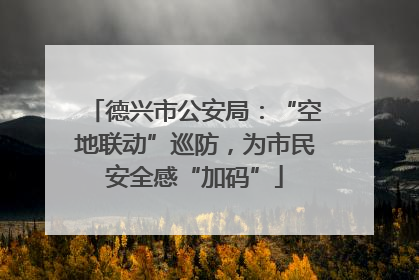 德兴市公安局：“空地联动”巡防，为市民安全感“加码”