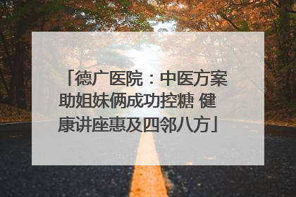 德广医院：中医方案助姐妹俩成功控糖 健康讲座惠及四邻八方