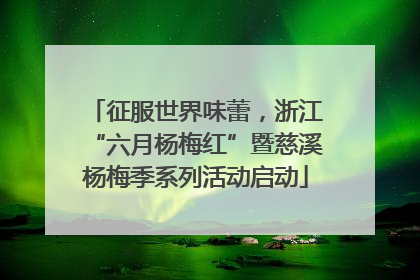 征服世界味蕾，浙江“六月杨梅红”暨慈溪杨梅季系列活动启动