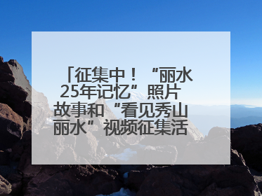 征集中！“丽水25年记忆”照片故事和“看见秀山丽水”视频征集活动等你来参与