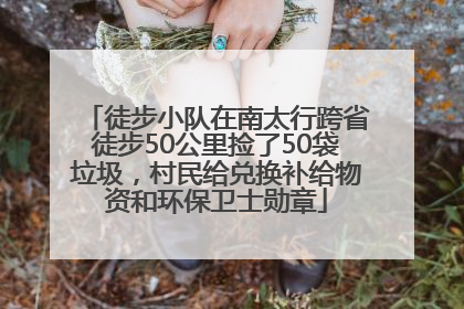 徒步小队在南太行跨省徒步50公里捡了50袋垃圾，村民给兑换补给物资和环保卫士勋章