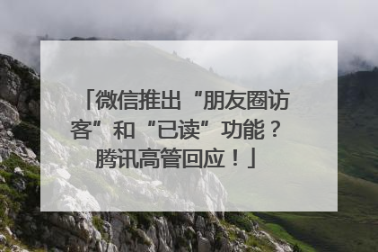 微信推出“朋友圈访客”和“已读”功能？腾讯高管回应！