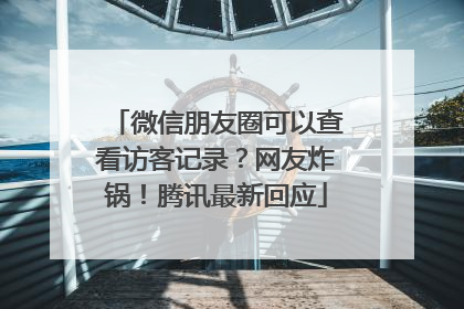 微信朋友圈可以查看访客记录？网友炸锅！腾讯最新回应