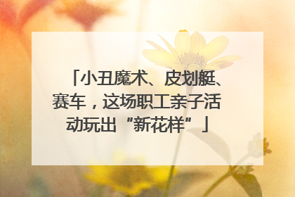 小丑魔术、皮划艇、赛车，这场职工亲子活动玩出“新花样”