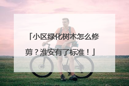 小区绿化树木怎么修剪？淮安有了标准！