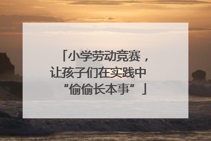小学劳动竞赛，让孩子们在实践中“偷偷长本事”